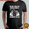 The only thing that keeps me going is mothman’s fat ass shirt