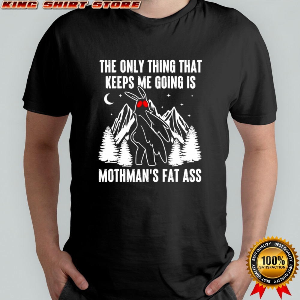 The only thing that keeps me going is mothman’s fat ass shirt