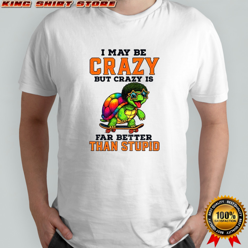 Turtle I may be crazy but crazy is far better than stupid shirt