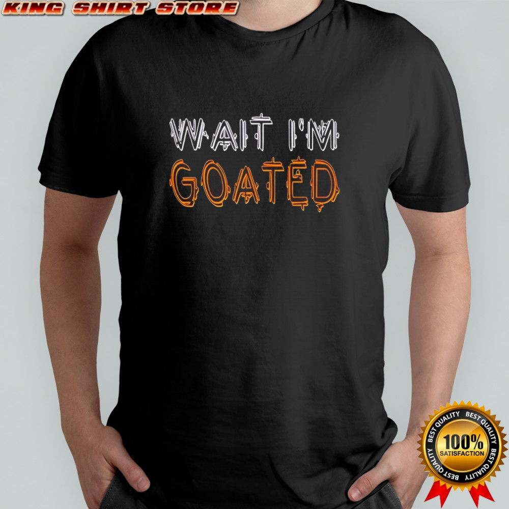 Wait I’m goated shirt
