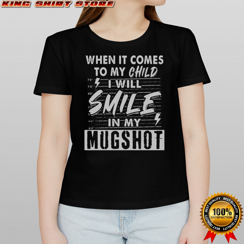 When It Comes To My Child I Will Smile In My Mugshot T-Shirt