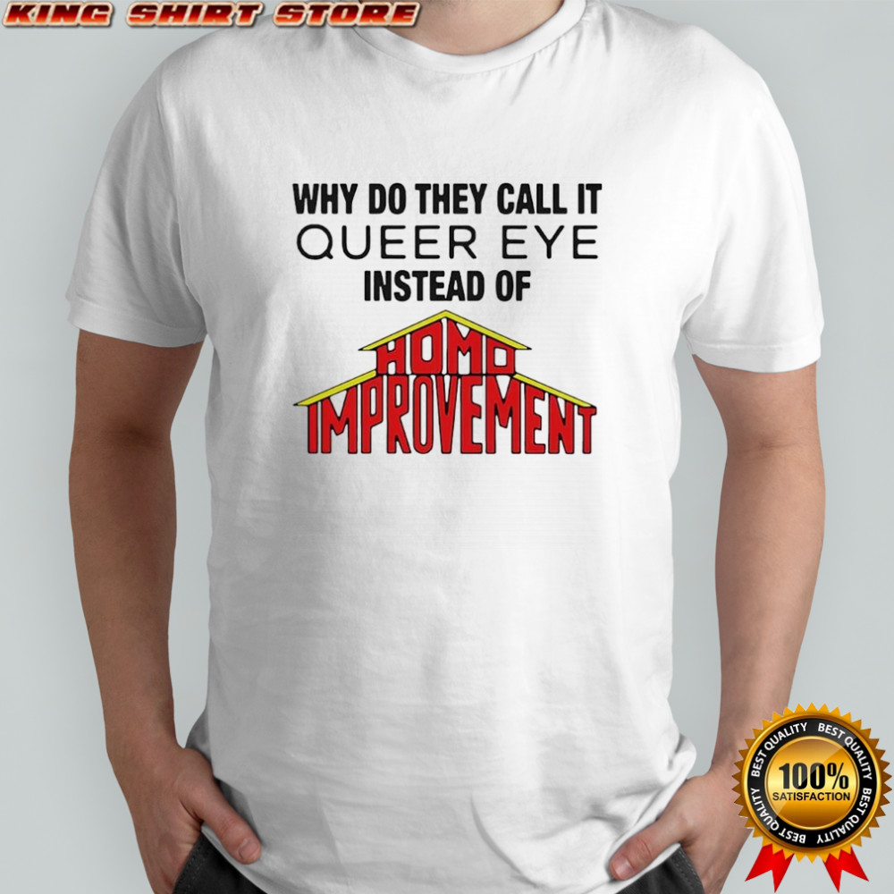 Why Do They Call It Queer Eye Instead Of Homo Improvement shirt
