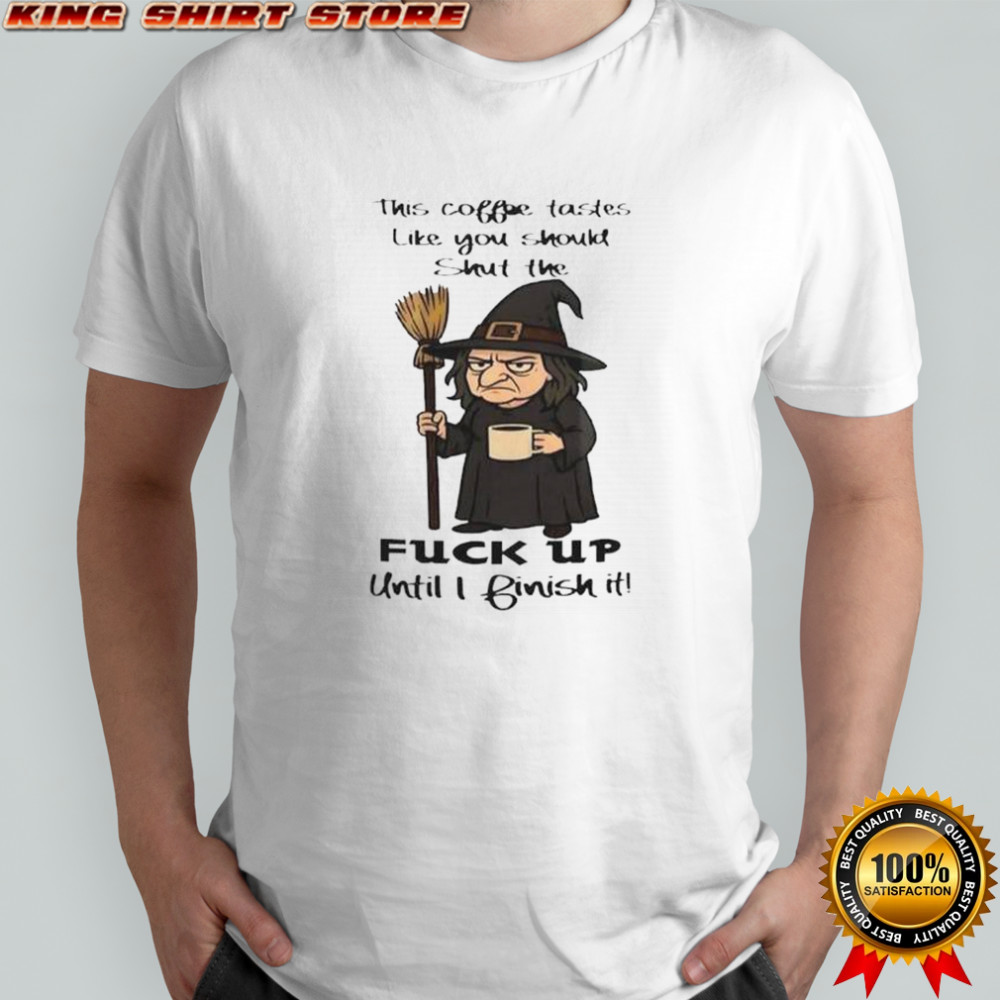 Witch This Coffee Tastes Like You Should Shut The Fuck Up Until I Finish It T-Shirt