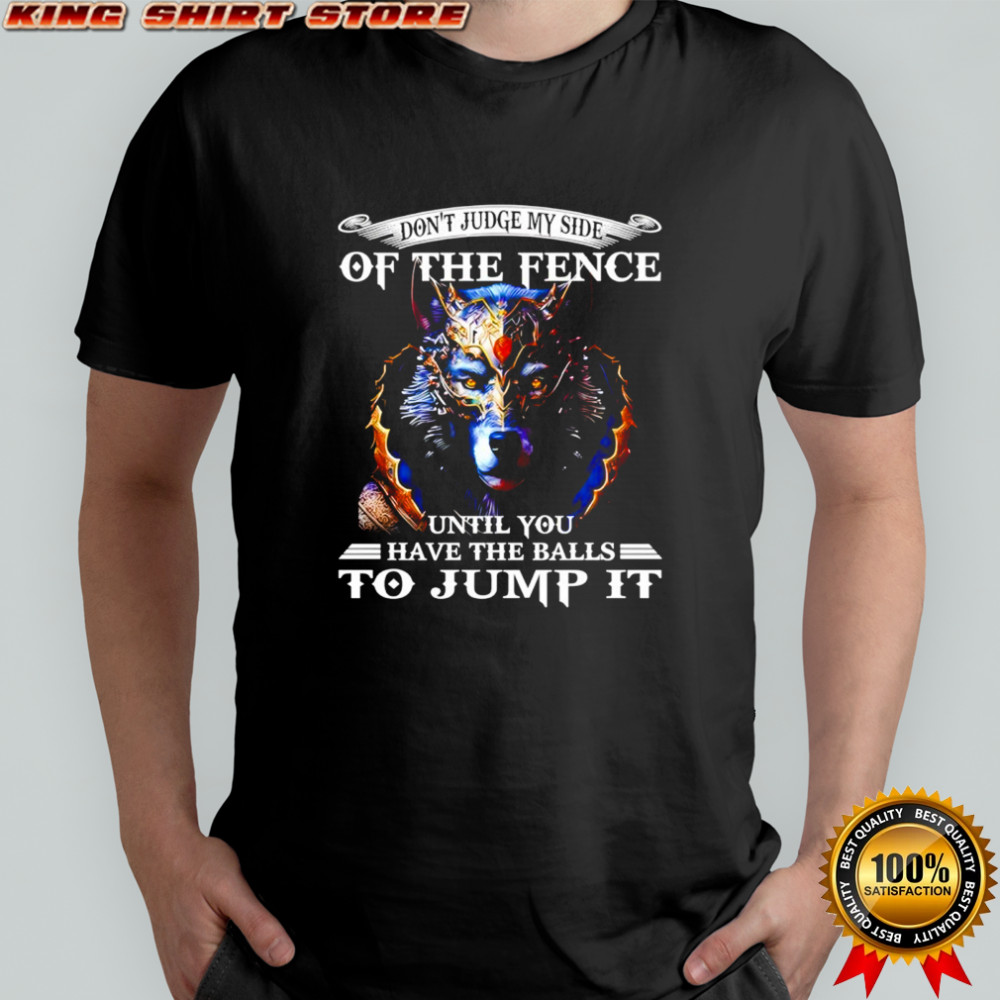 Wolf don’t judge my side of the fence until you have the balls to jump it shirt