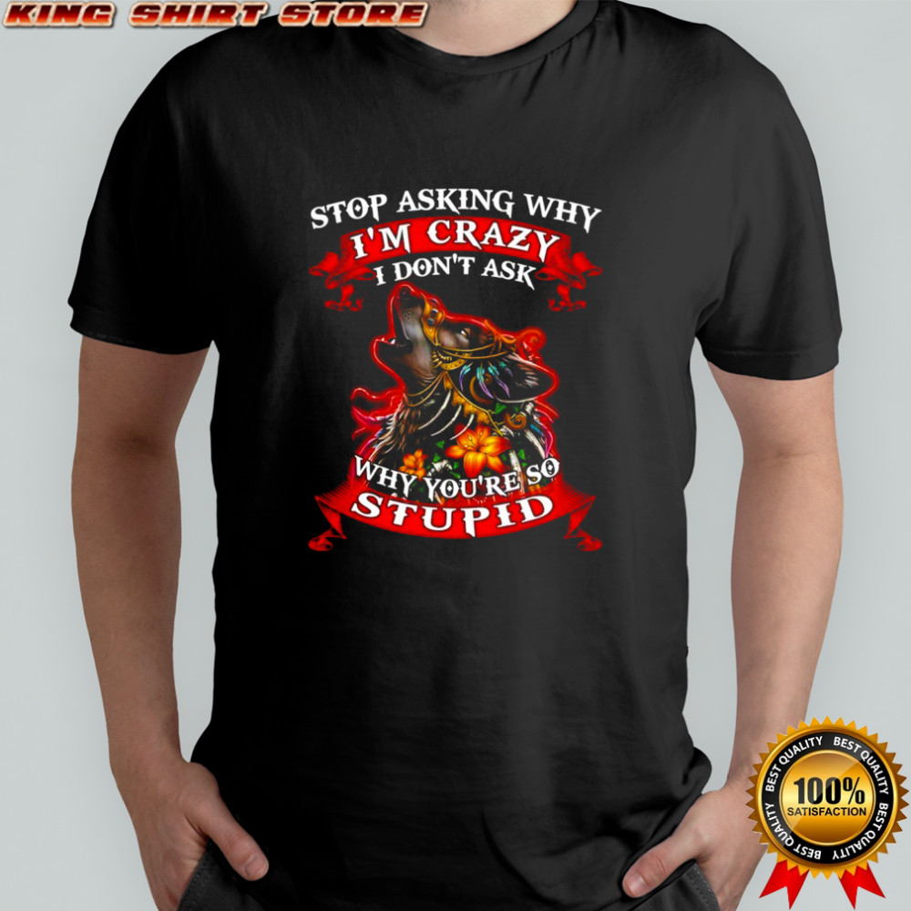 Wolf stop asking why I’m crazy I don’t ask why you’re so stupid shirt
