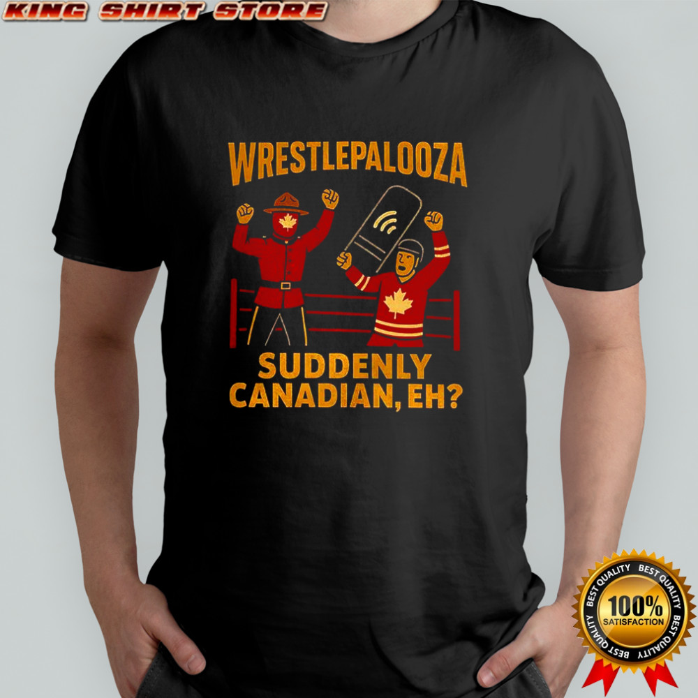 Wrestlepalooza suddenly Canadian eh shirt