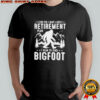 Yes I have a retirement plan I plan to find Bigfoot shirt