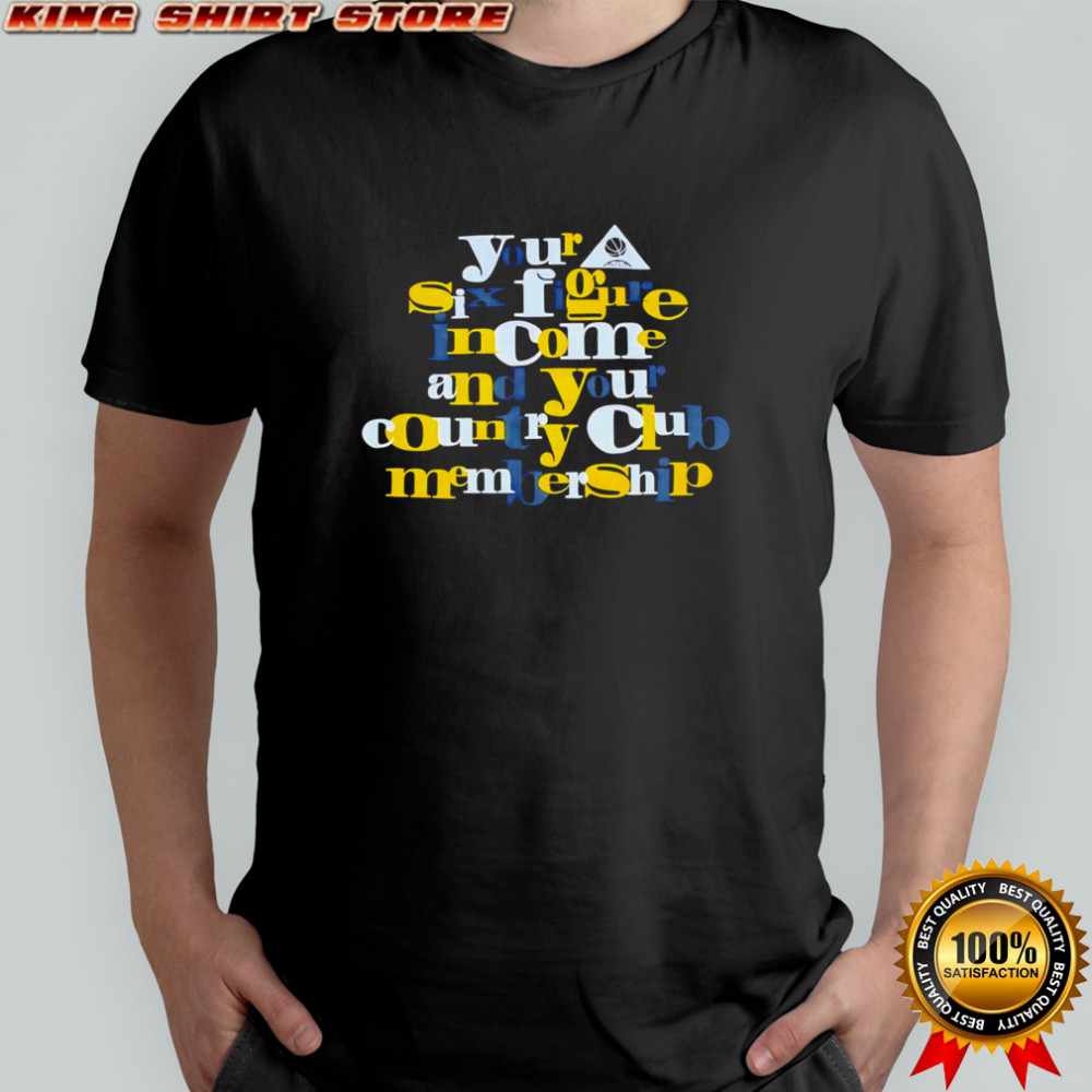 Your Six Figure Income And Your Country Club Membership shirt