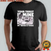 Your Thirst is Mine my water is yours shirt