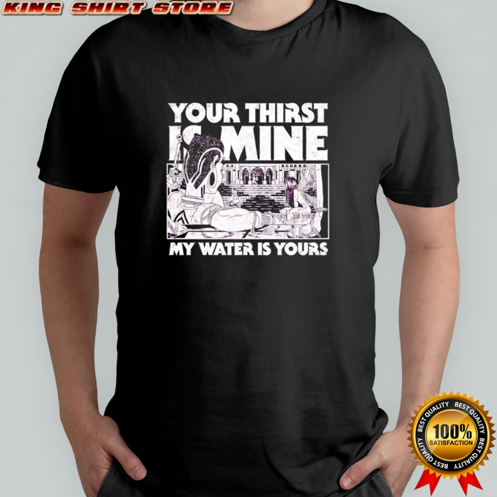 Your Thirst is Mine my water is yours shirt