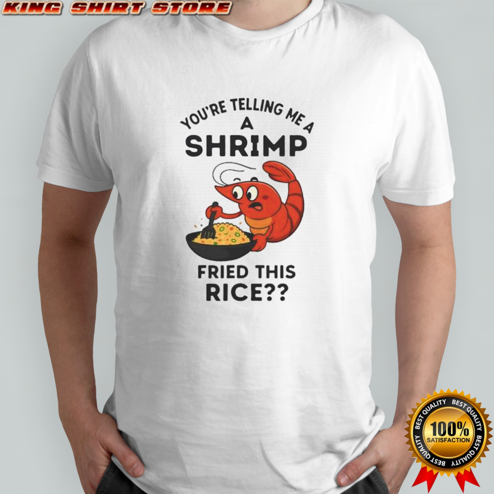 You’re Telling Me A Shrimp Fried This Rice T-Shirt