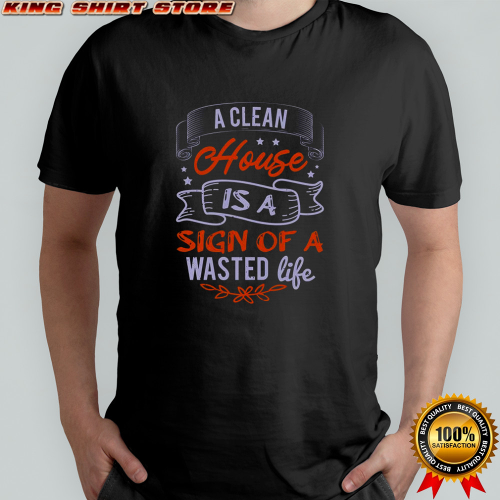 A Clean House Is A Sign Of A Wasted Life T-Shirt