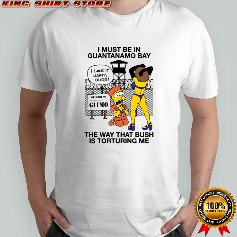 Bart Simpson i must be in Guantanamo bay the way that bush is torturing me shirt