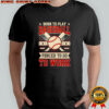 Born to play baseball forced to go to work shirt