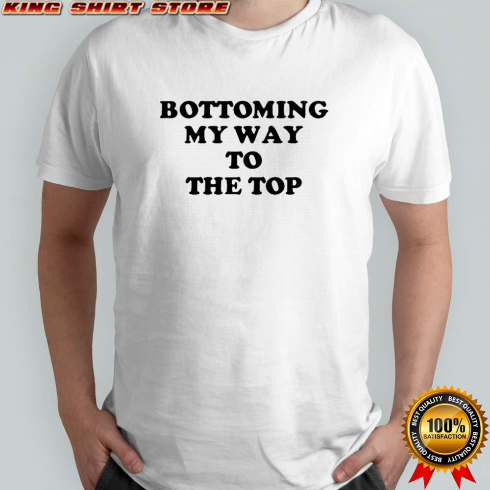 Bottoming My Way To The Top T-Shirt
