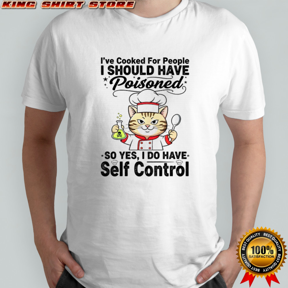 Cat chef I’ve cooked for people I should have poisoned so yes I do have self control shirt