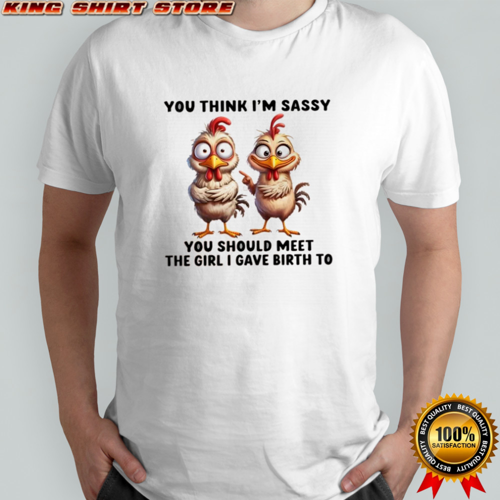 Chickens you think i’m sassy you should meet the girl i gave birth to shirt