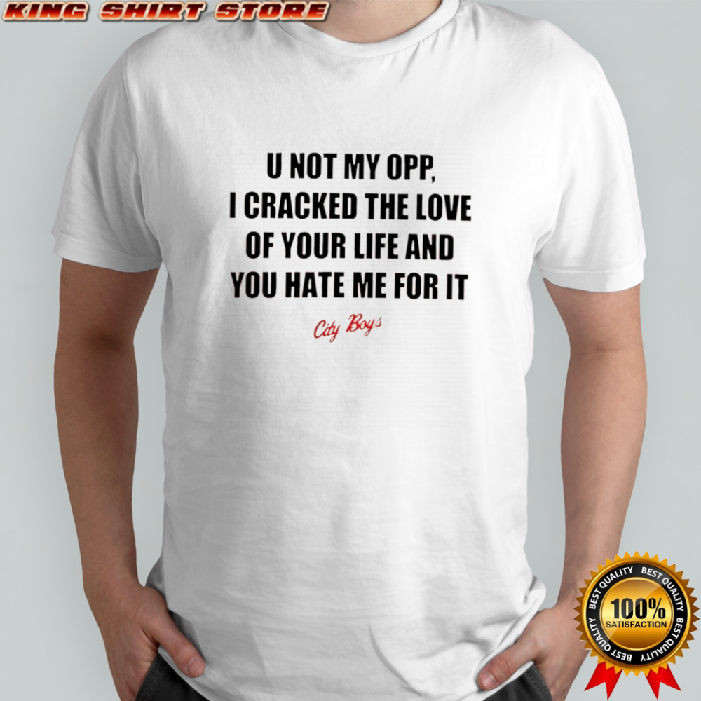 City Boys u not my opp i cracked the love of your life and you hate me for it shirt