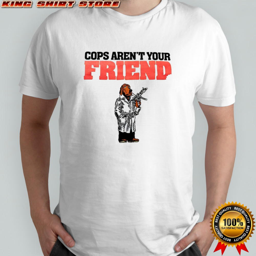Cops aren’t your Friend shirt