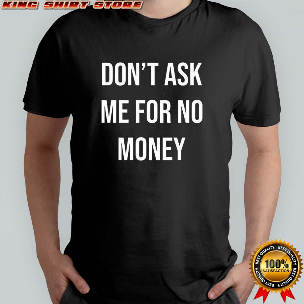 Don’t ask me for no money shirt