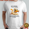 Duck just checking i heard a loud pop and thought you might have pulled your head of of your ass shirt