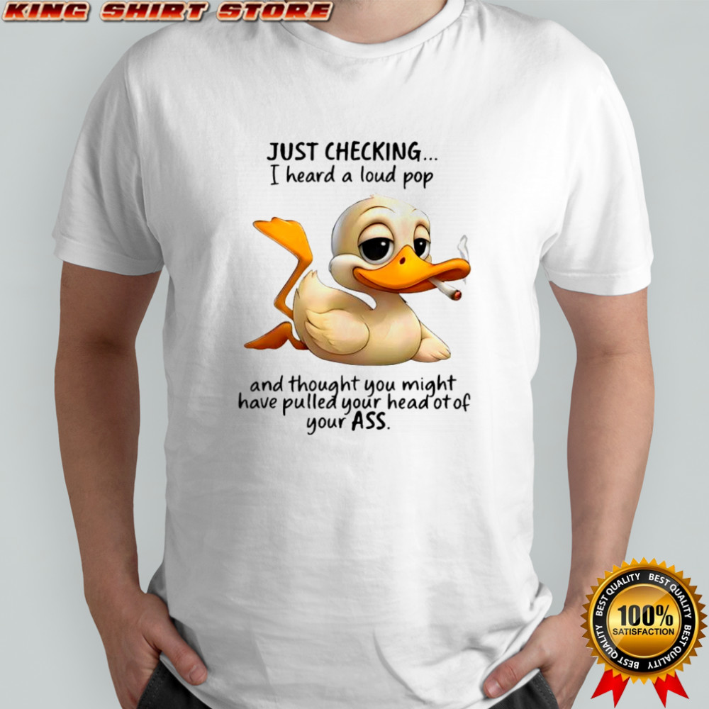 Duck just checking i heard a loud pop and thought you might have pulled your head of of your ass shirt