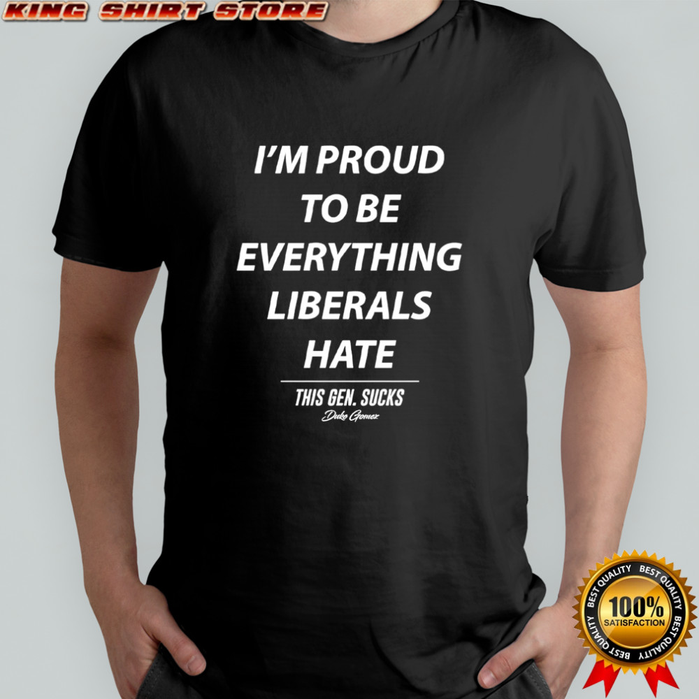 Duke Gomez I’m Proud to be Everything Liberals Hate this gen sucks shirt