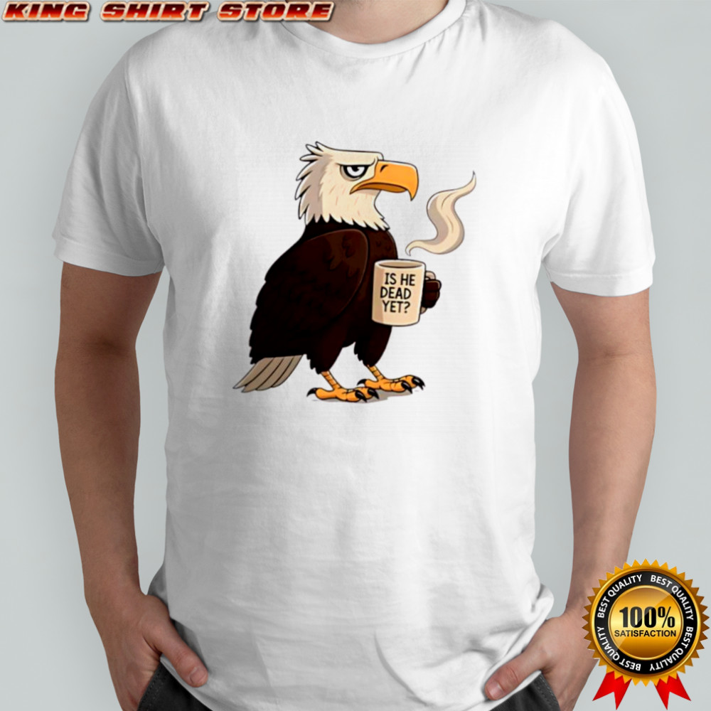 Eagle coffee is he dead yet shirt