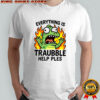 Everything is trouble help please shirt