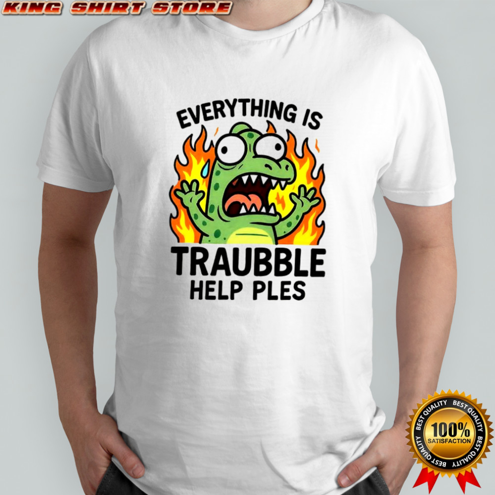 Everything is trouble help please shirt