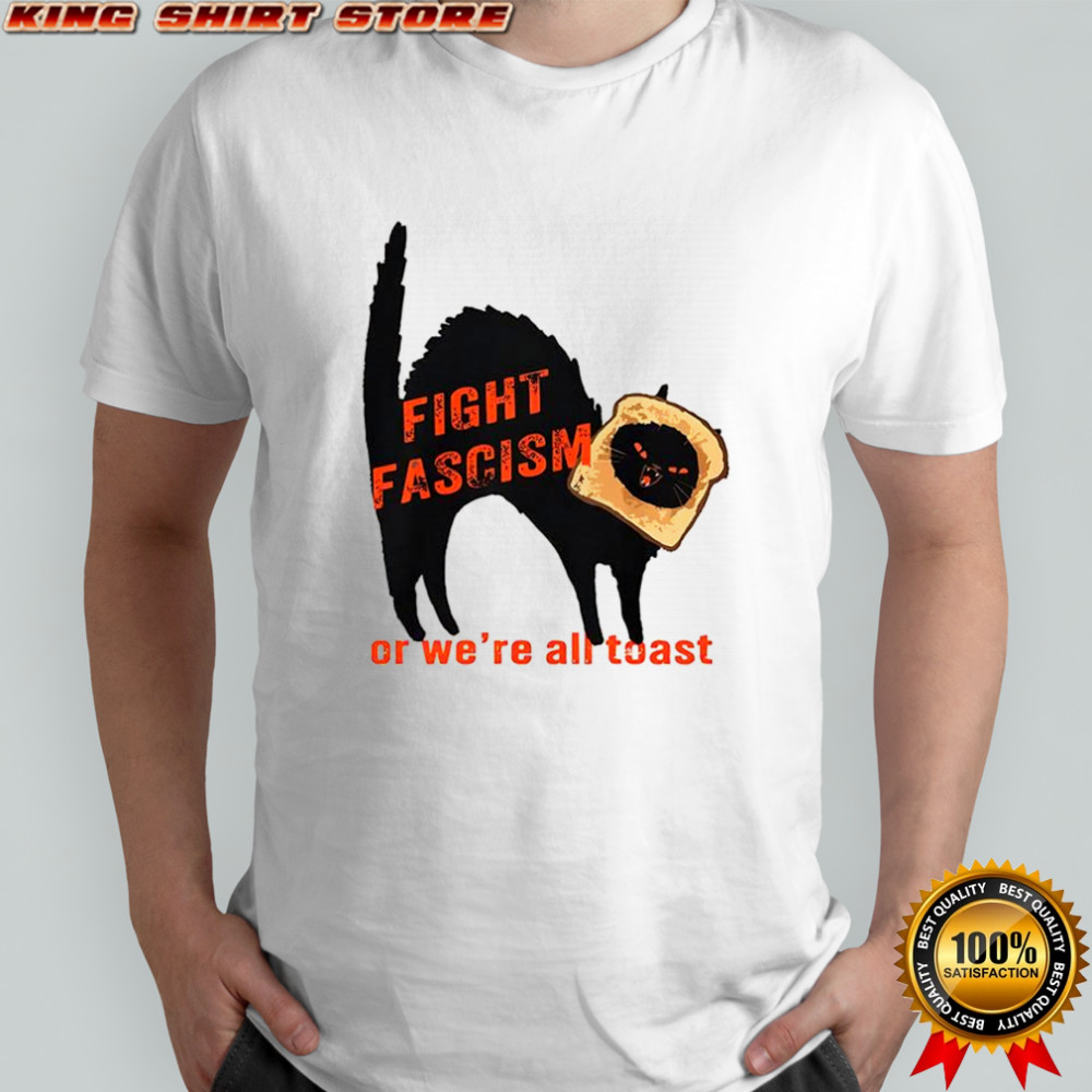 Fight fascism or we’re all toast shirt