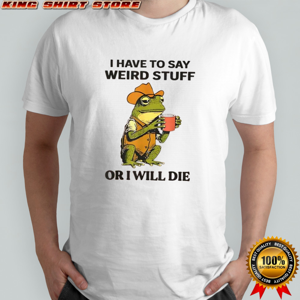 Frog hat and vest i have to say weird stuff or i will die shirt Frog hat and vest i have to say weird stuff or i will die shirt
