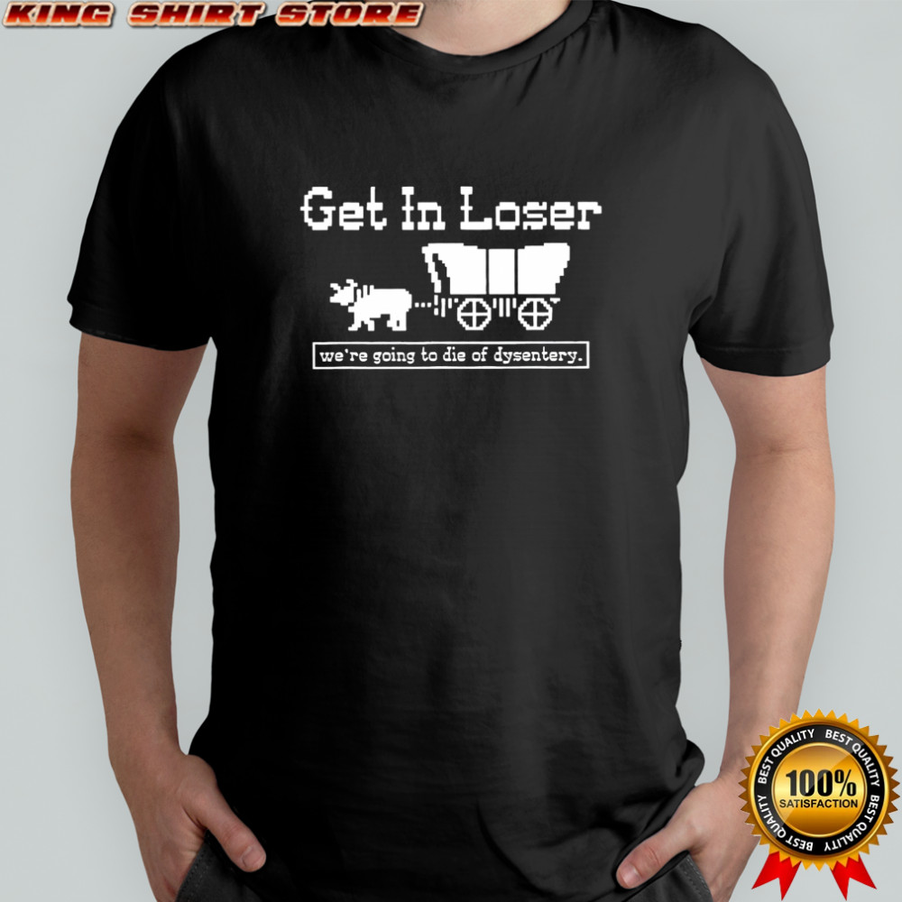 Get in loser we’re going to die of dysentery history sarcastic shirt Get in loser we’re going to die of dysentery history sarcastic shirt