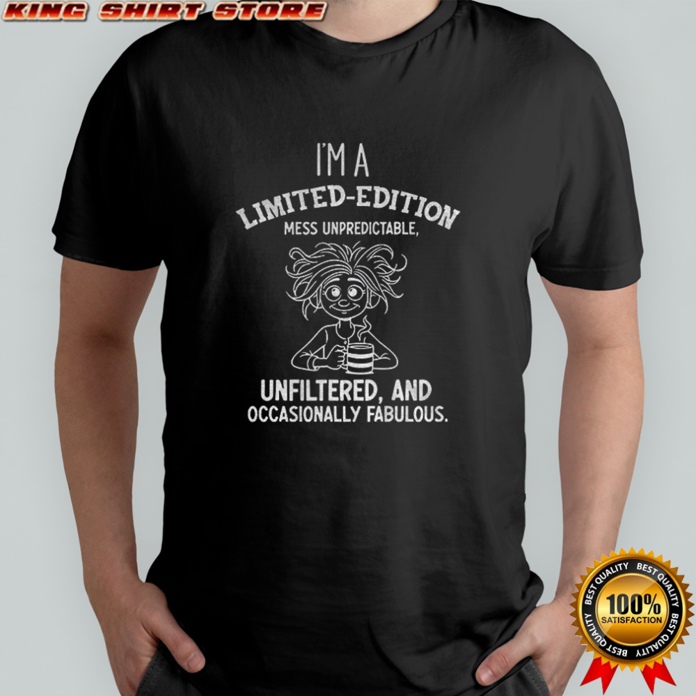 Girl I’m a limited edition mess unpredictable unfiltered and occasionally fabulous shirt
