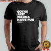 Goths just wanna have fun shirt