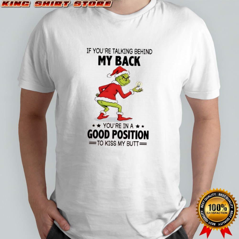 Grinch if you’re talking behind my back you’re in a good position to kiss my butt shirt