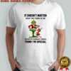Grinch Max it doesn’t matter what you think of me because my imaginary friends think i’m special shirt
