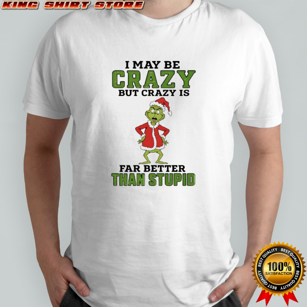 Grinch Santa hat I may be crazy but crazy is far better than stupid Christmas shirt