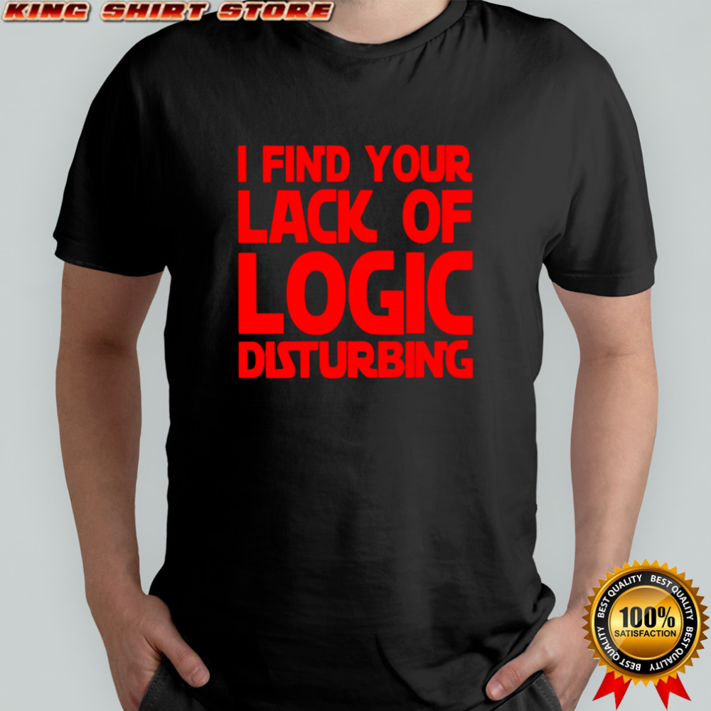 I find your lack of logic disturbing shirt