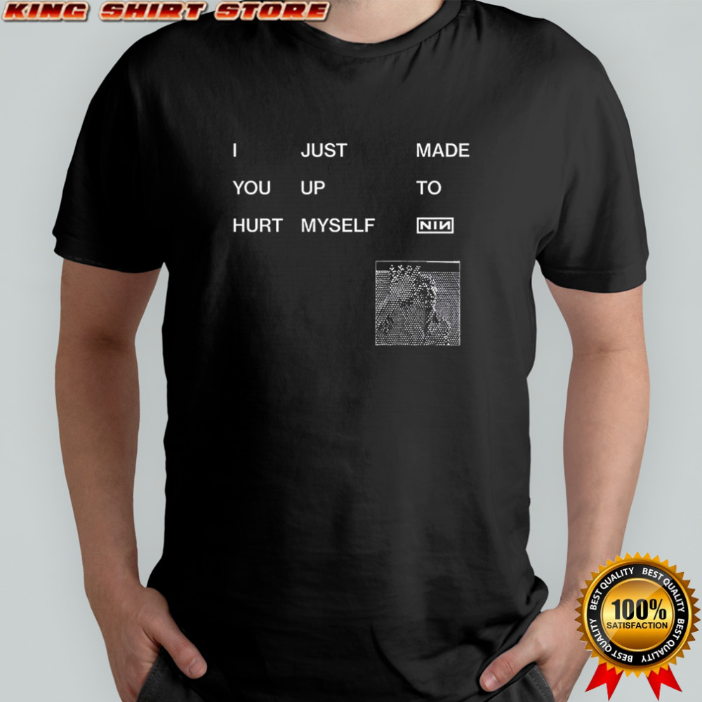 I just made you up to hurt myself NIN shirt