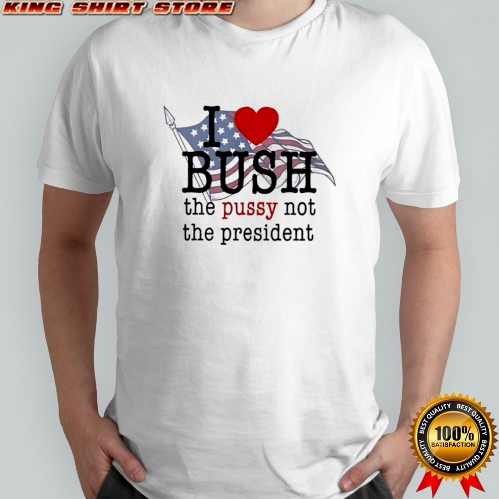 I love bush the pussy not the president T-shirts