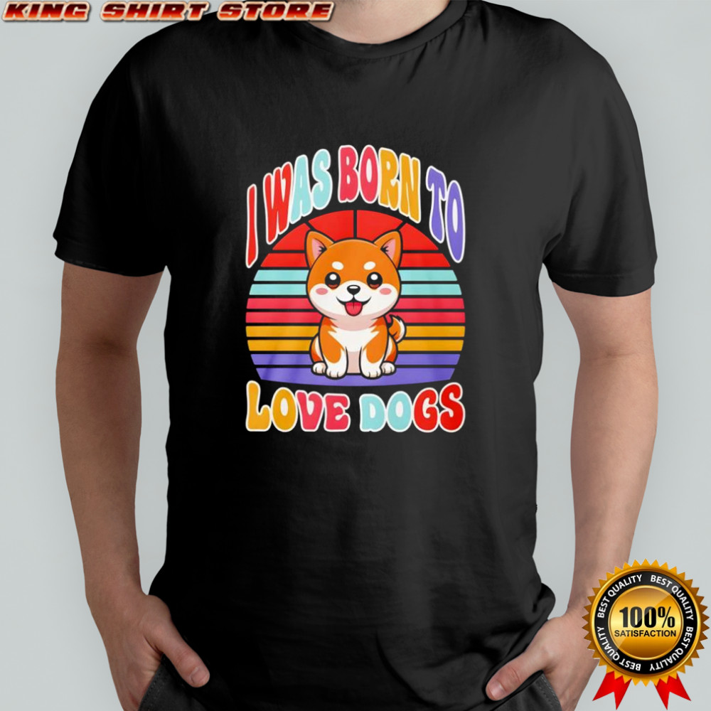I was born to love dogs shirt