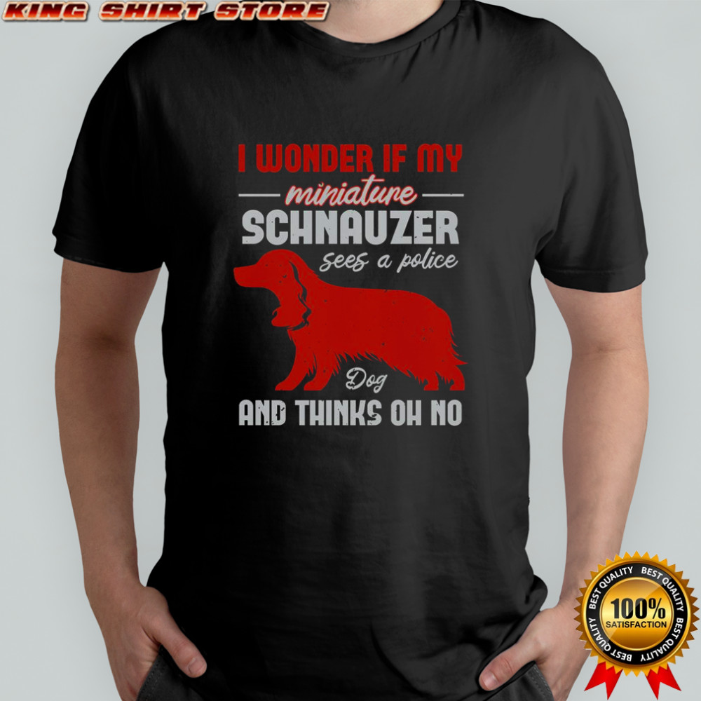 I Wonder If My Miniature Schnauzer Dog And Thinks Oh No T-Shirt I Wonder If My Miniature Schnauzer Dog And Thinks Oh No T-Shirt