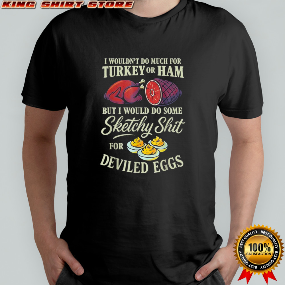 I Wouldn’t Do Much For Turkey Or Ham But I Wouldn’t Do Some Sketchy Shit For Deviled Eggs T-shirt I Wouldn’t Do Much For Turkey Or Ham But I Wouldn’t Do Some Sketchy Shit For Deviled Eggs T-shirt