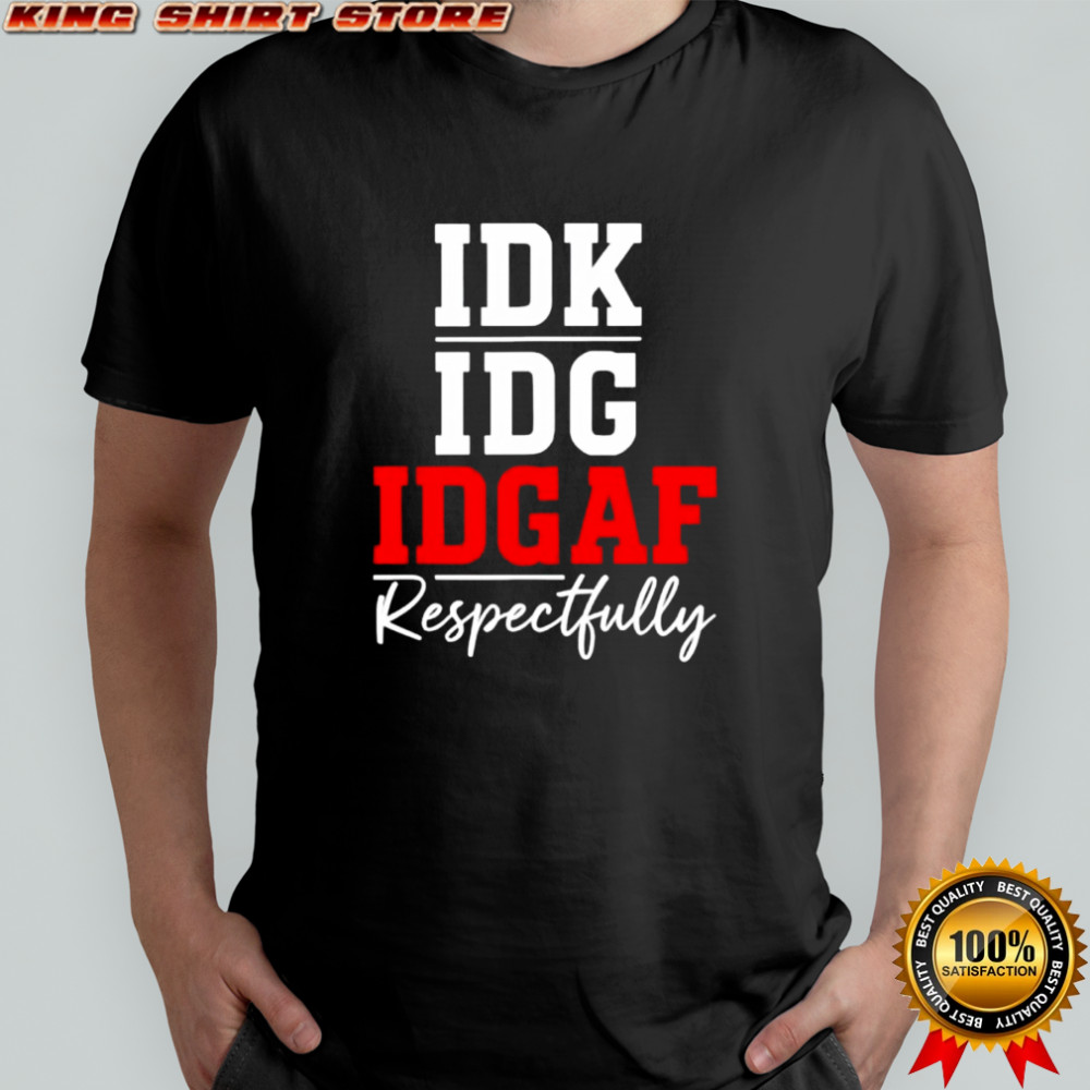 IDK IDC IDGAF Respectfully shirt