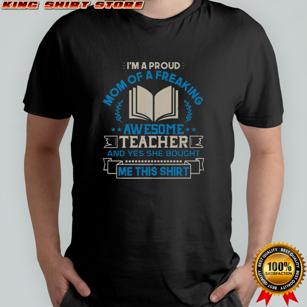 I’m A Proud Mom Of A Freaking Awesome Teacher And Yes She Bought Me This T-Shirt