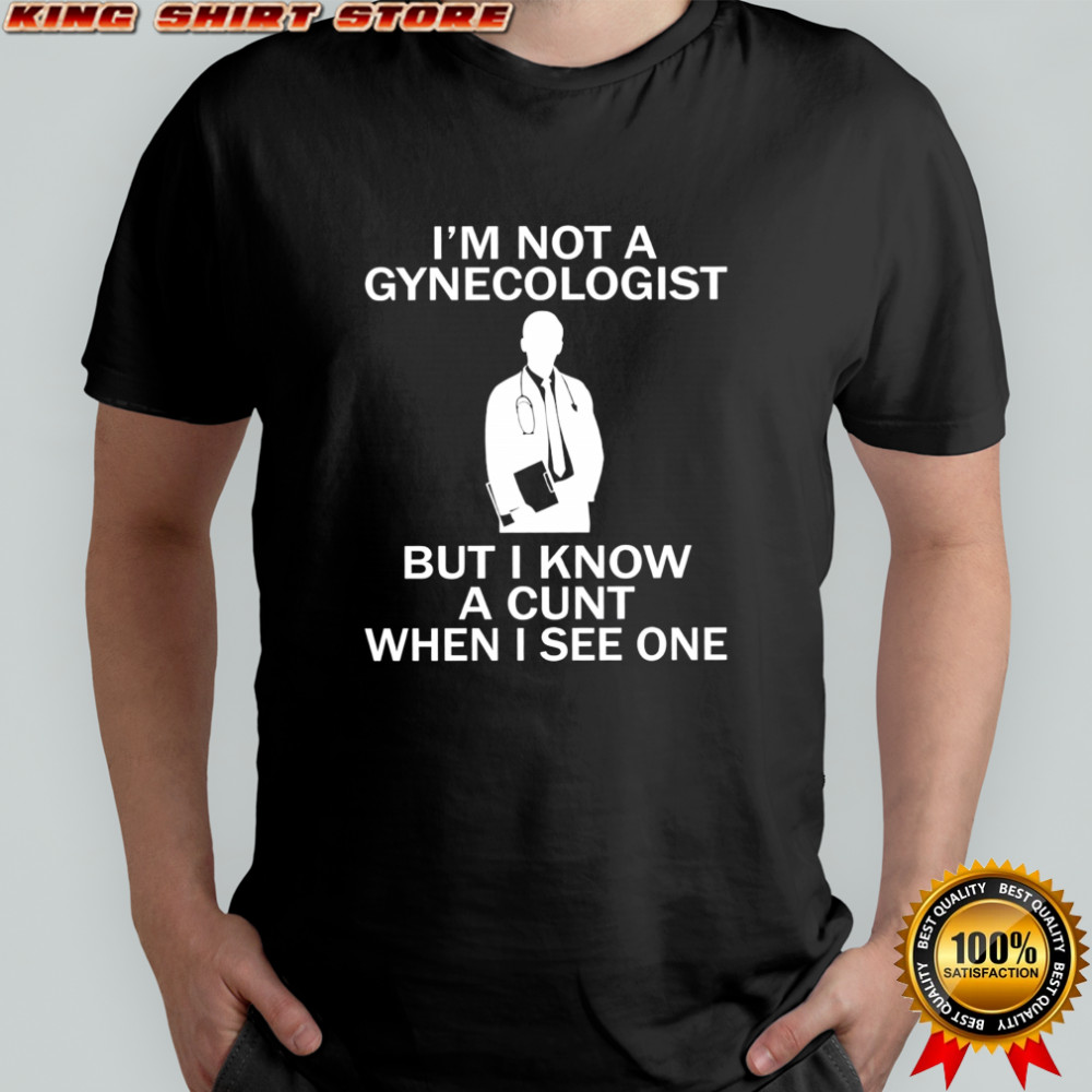 I’m not a gynecologist but i know a cunt when i see one shirt I’m not a gynecologist but i know a cunt when i see one shirt