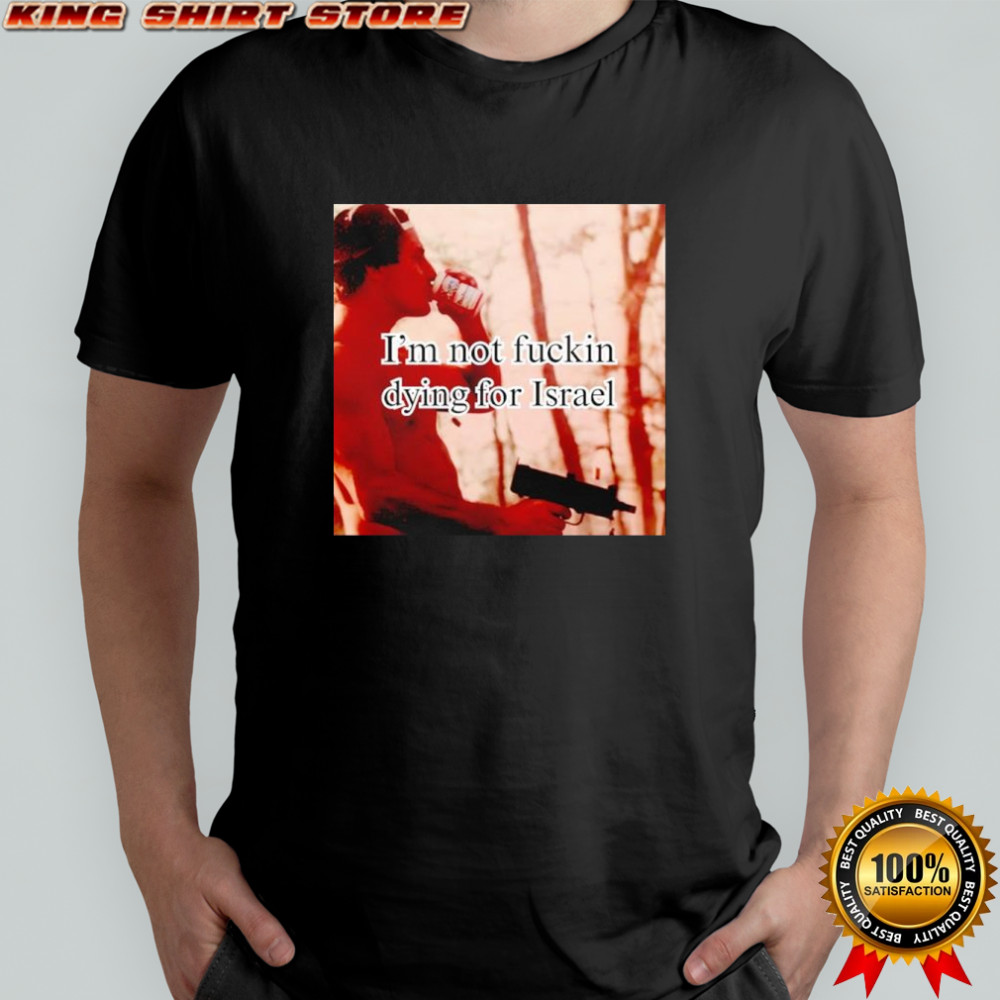 I’m not fuckin dying for Israel shirt