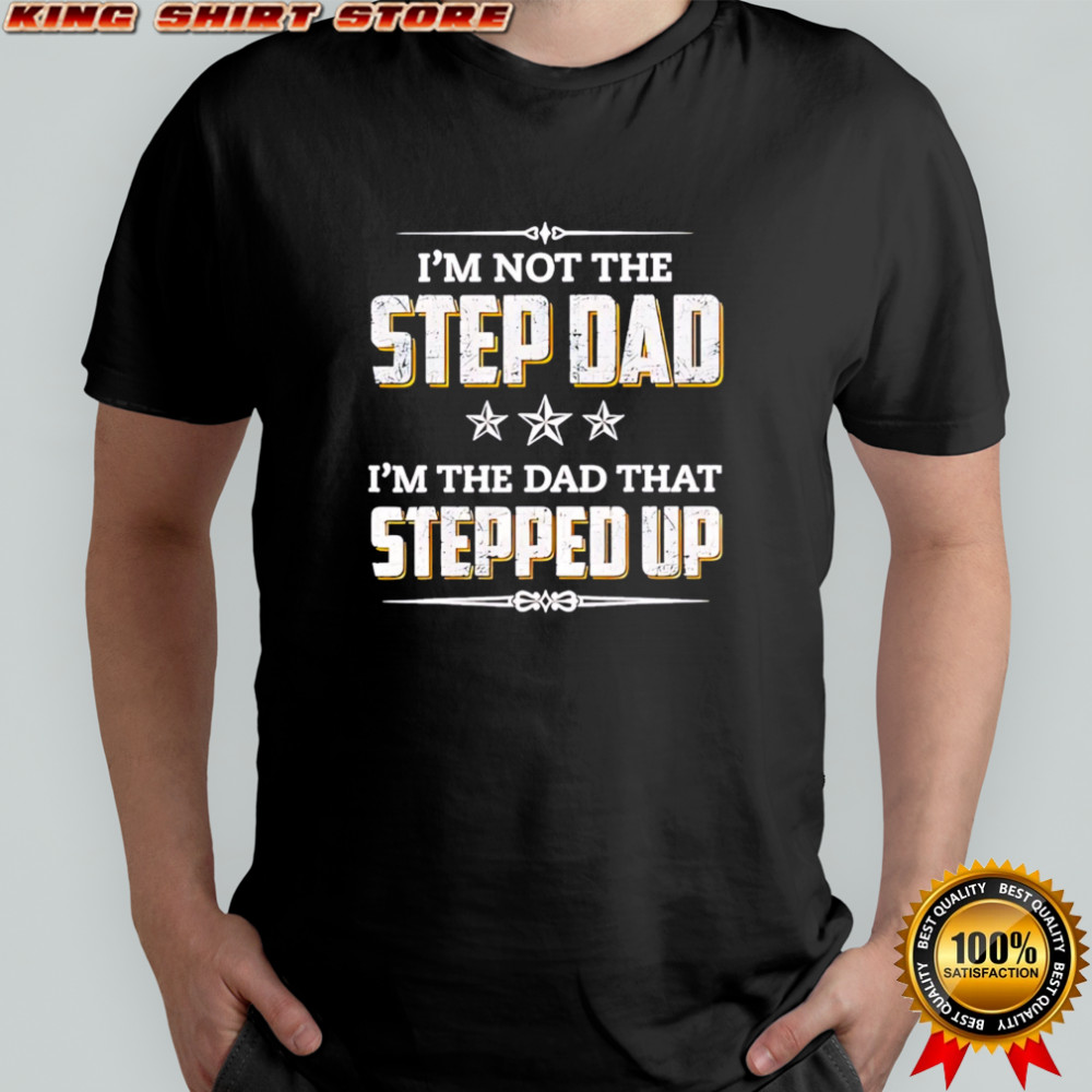 I’m Not The Step Dad I’m The Dad That Stepped Up shirt