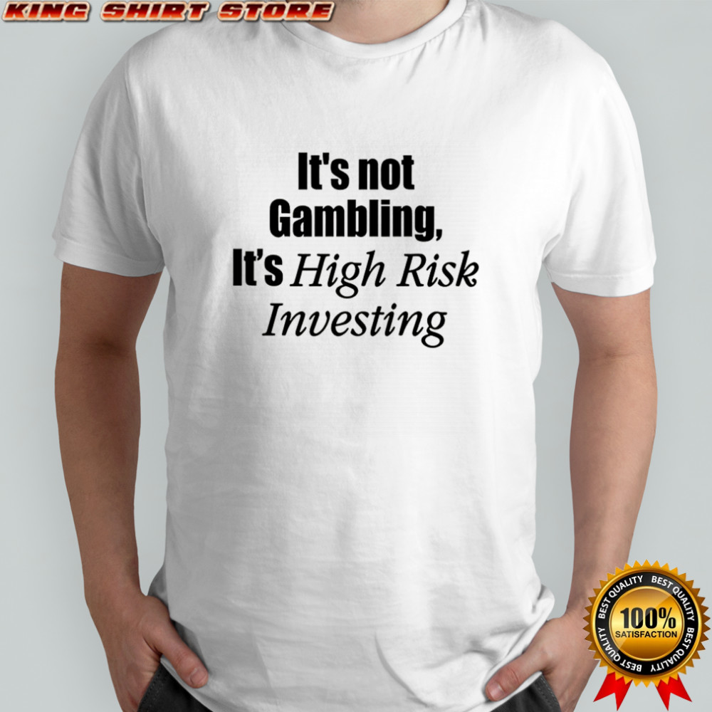 It’s not gambling it’s high risk investing shirt